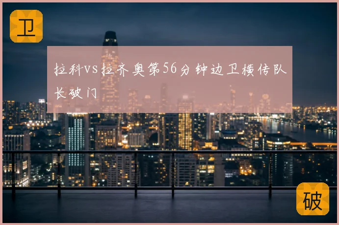 拉科vs拉齐奥第56分钟边卫横传队长破门