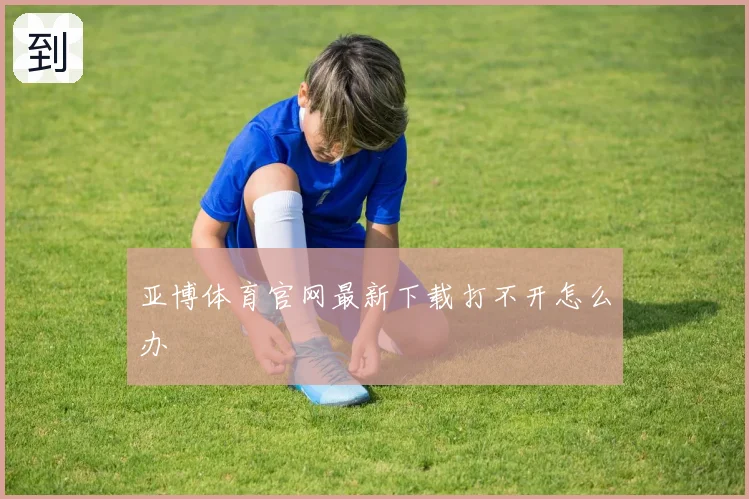 亚博体育官网最新下载打不开怎么办