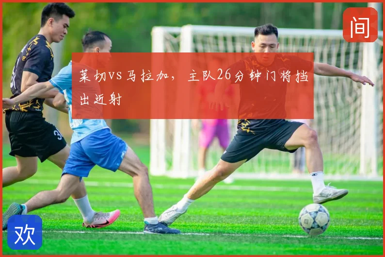 莱切vs马拉加，主队26分钟门将挡出近射