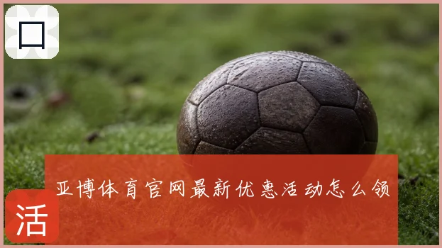 亚博体育官网最新优惠活动怎么领