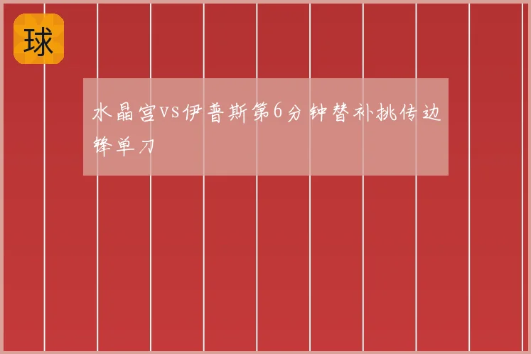 水晶宫vs伊普斯第6分钟替补挑传边锋单刀