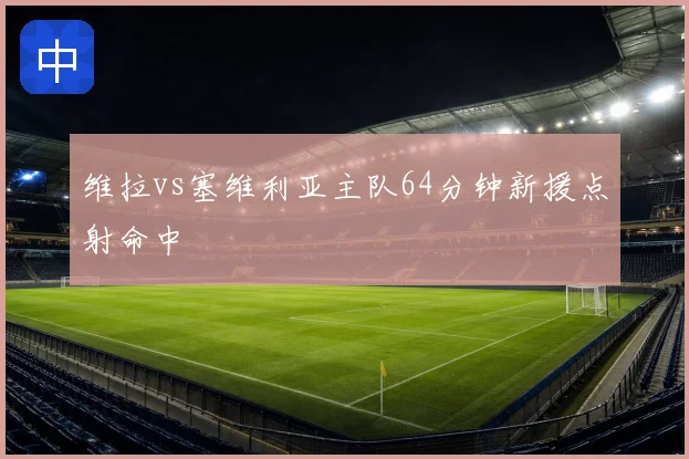 维拉vs塞维利亚主队64分钟新援点射命中