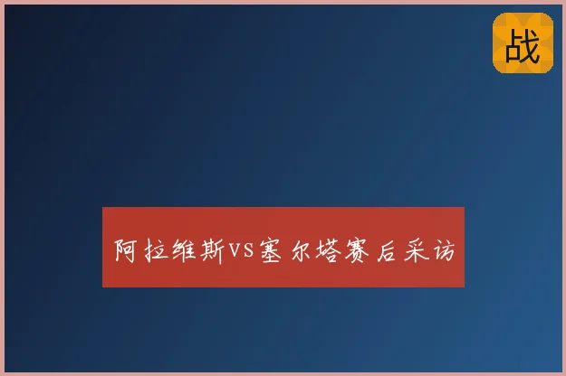 阿拉维斯vs塞尔塔赛后采访