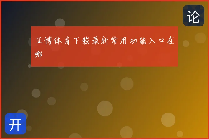 亚博体育下载最新常用功能入口在哪