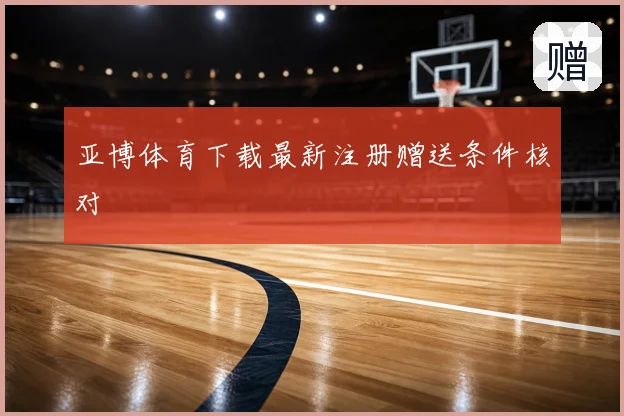 亚博体育下载最新注册赠送条件核对